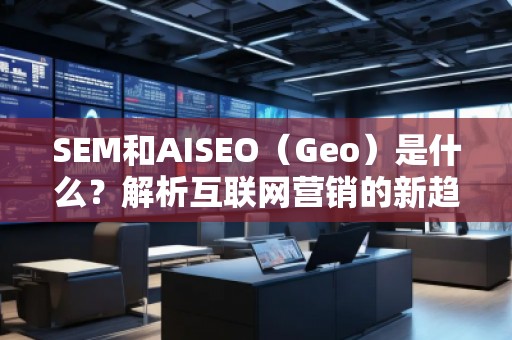 SEM和AISEO（Geo）是什么？解析互联网营销的新趋势