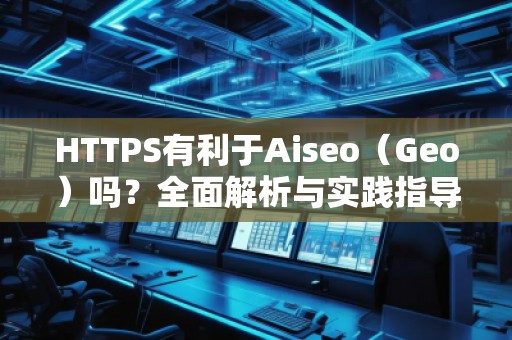 HTTPS有利于Aiseo（Geo）吗？全面解析与实践指导