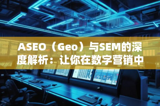 ASEO（Geo）与SEM的深度解析：让你在数字营销中脱颖而出