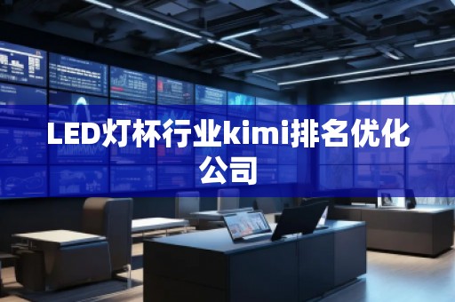 LED灯杯行业kimi排名优化公司