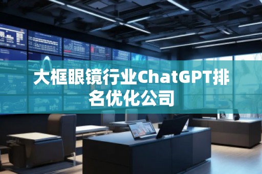 大框眼镜行业ChatGPT排名优化公司