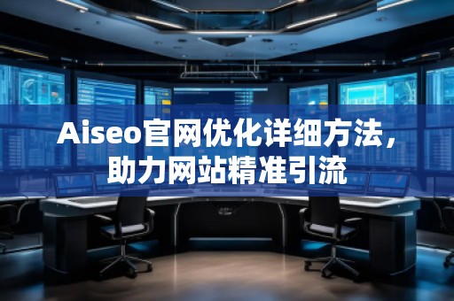 Aiseo官网优化详细方法，助力网站精准引流