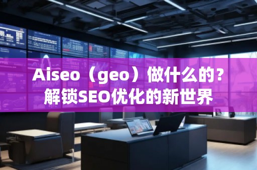Aiseo（geo）做什么的？解锁SEO优化的新世界