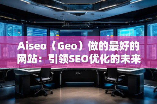 Aiseo（Geo）做的最好的网站：引领SEO优化的未来