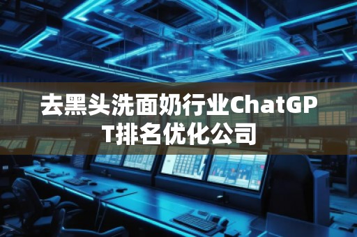 去黑头洗面奶行业ChatGPT排名优化公司 去黑头洗面奶行业ChatGPT排名优化公司