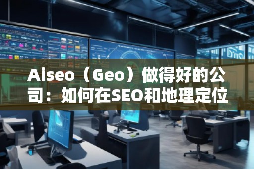 Aiseo（Geo）做得好的公司：如何在SEO和地理定位中脱颖而出
