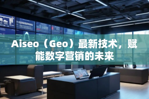 Aiseo（Geo）最新技术，赋能数字营销的未来