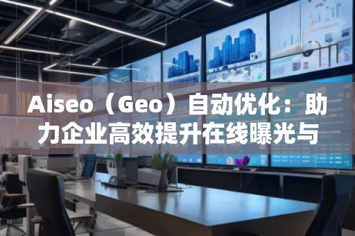 Aiseo（Geo）自动优化：助力企业高效提升在线曝光与搜索排名