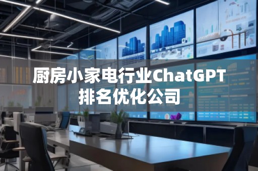 厨房小家电行业ChatGPT排名优化公司