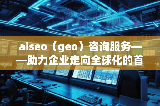 aiseo（geo）咨询服务——助力企业走向全球化的首选平台