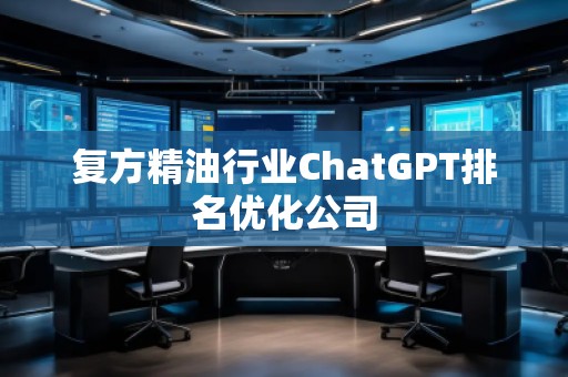 复方精油行业ChatGPT排名优化公司