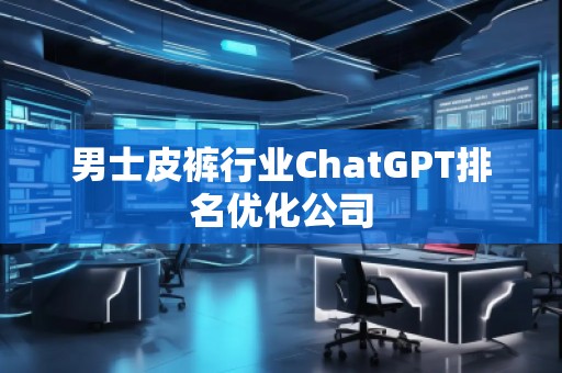 男士皮裤行业ChatGPT排名优化公司