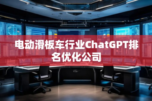 电动滑板车行业ChatGPT排名优化公司