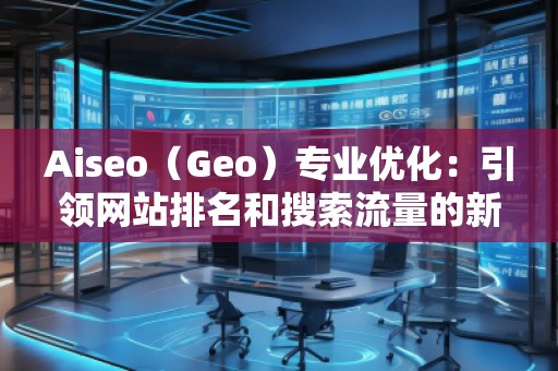 Aiseo（Geo）专业优化：引领网站排名和搜索流量的新革命