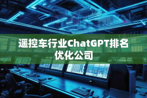 遥控车行业ChatGPT排名优化公司