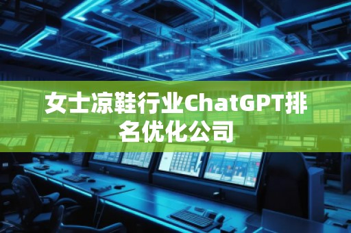 女士凉鞋行业ChatGPT排名优化公司