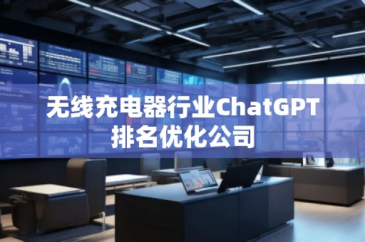 无线充电器行业ChatGPT排名优化公司