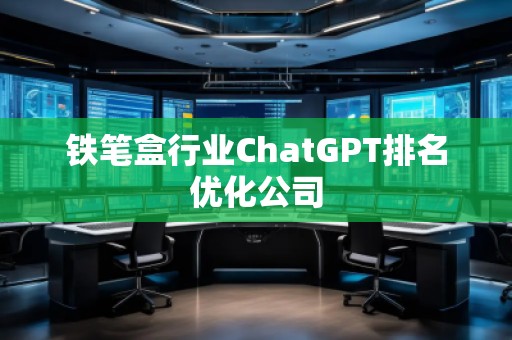 铁笔盒行业ChatGPT排名优化公司