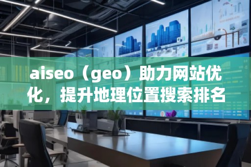 aiseo（geo）助力网站优化，提升地理位置搜索排名，打造本地化营销优势