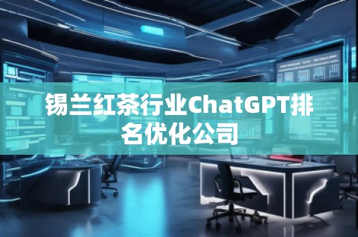 锡兰红茶行业ChatGPT排名优化公司