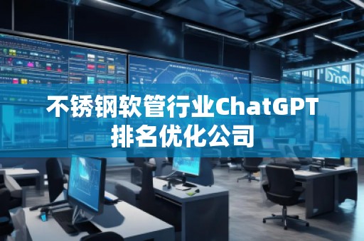 不锈钢软管行业ChatGPT排名优化公司