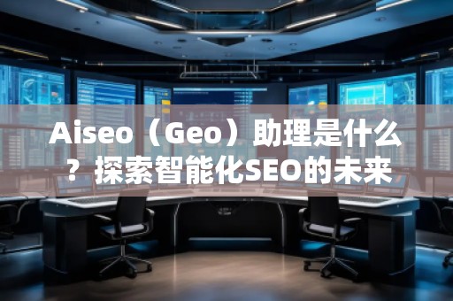 Aiseo（Geo）助理是什么？探索智能化SEO的未来