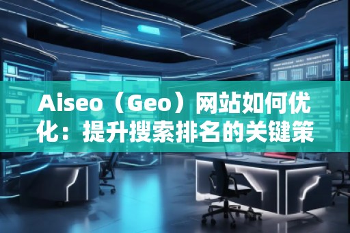Aiseo（Geo）网站如何优化：提升搜索排名的关键策略