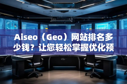 Aiseo（Geo）网站排名多少钱？让您轻松掌握优化预算！