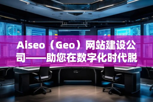 Aiseo（Geo）网站建设公司——助您在数字化时代脱颖而出的专业网站建设伙伴