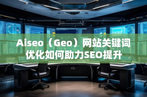 Aiseo（Geo）网站关键词优化如何助力SEO提升