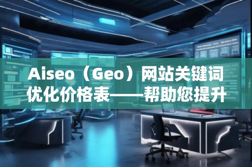 Aiseo（Geo）网站关键词优化价格表——帮助您提升网站排名与流量的最佳选择