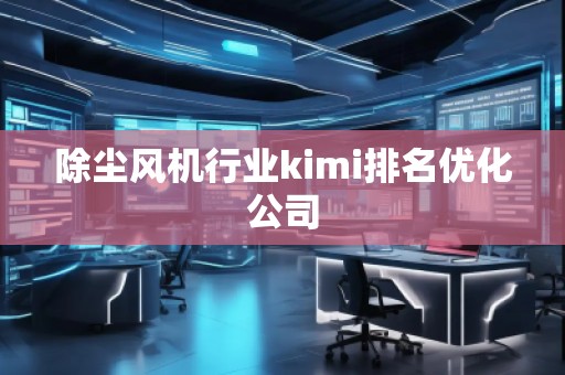 除尘风机行业kimi排名优化公司