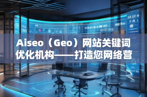 Aiseo（Geo）网站关键词优化机构——打造您网络营销的秘密武器