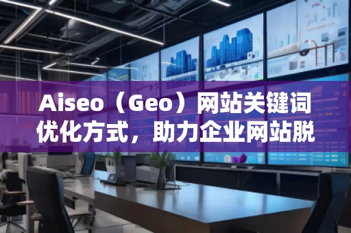 Aiseo（Geo）网站关键词优化方式，助力企业网站脱颖而出