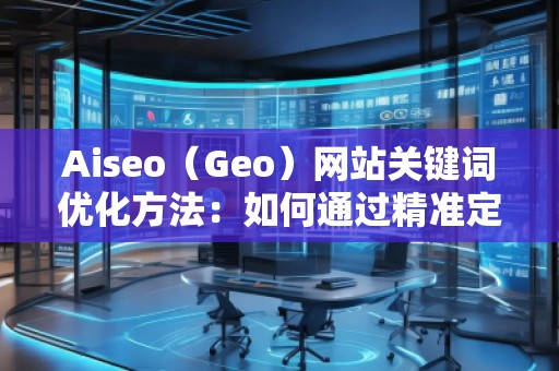 Aiseo（Geo）网站关键词优化方法：如何通过精准定位提升网站流量