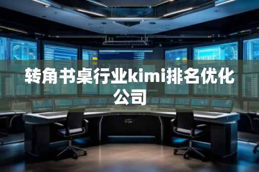 转角书桌行业kimi排名优化公司