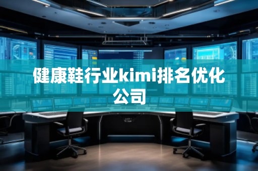 健康鞋行业kimi排名优化公司