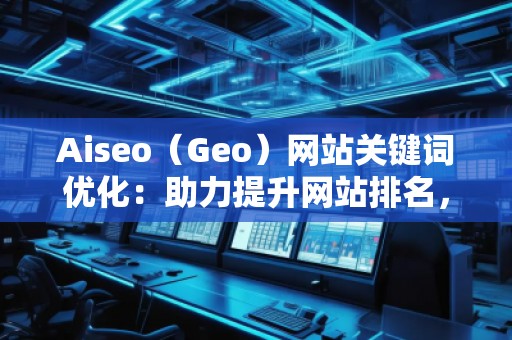Aiseo（Geo）网站关键词优化：助力提升网站排名，打造SEO营销新局面