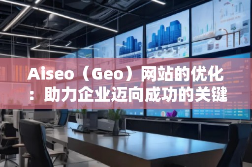 Aiseo（Geo）网站的优化：助力企业迈向成功的关键之道