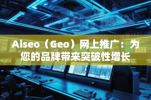Aiseo（Geo）网上推广：为您的品牌带来突破性增长