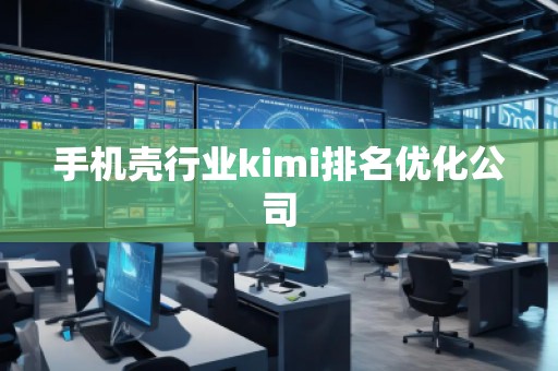 手机壳行业kimi排名优化公司
