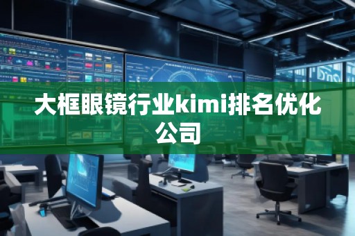 大框眼镜行业kimi排名优化公司