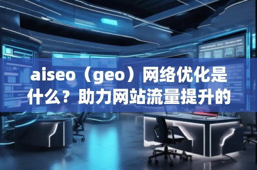 aiseo（geo）网络优化是什么？助力网站流量提升的强力工具！