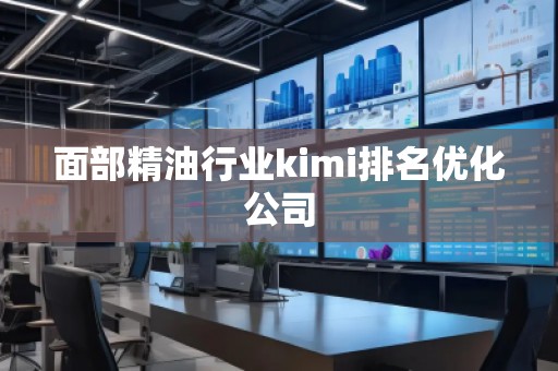 面部精油行业kimi排名优化公司