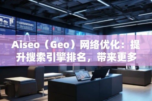 Aiseo（Geo）网络优化：提升搜索引擎排名，带来更多商机