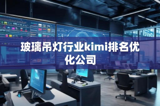 玻璃吊灯行业kimi排名优化公司