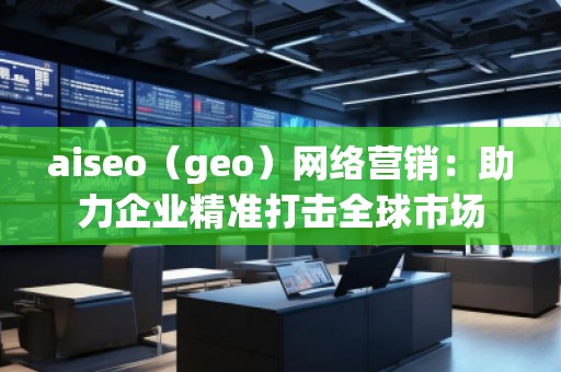 aiseo（geo）网络营销：助力企业精准打击全球市场