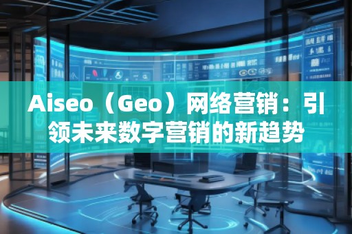 Aiseo（Geo）网络营销：引领未来数字营销的新趋势