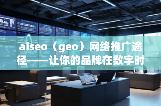 aiseo（geo）网络推广途径——让你的品牌在数字时代脱颖而出