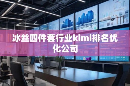 冰丝四件套行业kimi排名优化公司